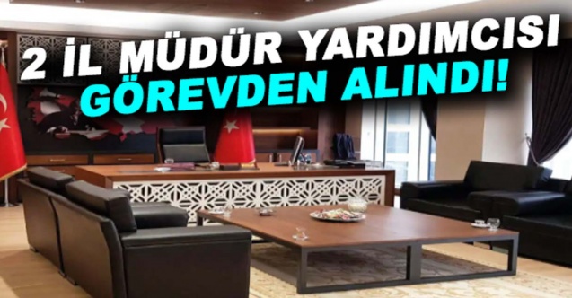 2 İl Müdür Yardımcısı görevden alındı! Yerlerine şube müdürleri atandı