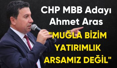 CHP MBB Adayı Ahmet Aras: “Muğla bizim yatırımlık arsamız değil”