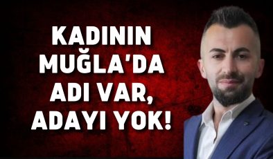 Kadının Muğla’da adı var, adayı yok!