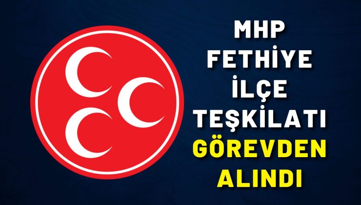 MHP Fethiye İlçe Teşkilatı Görevden Alındı