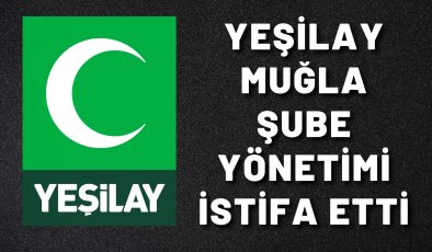 YEŞİLAY MUĞLA ŞUBE YÖNETİMİ İSTİFA ETTİ