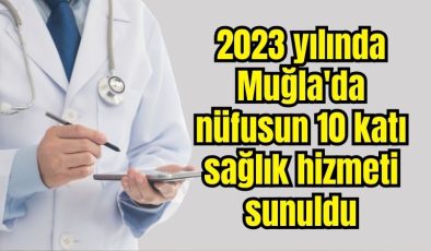 2023 yılında Muğla’da nüfusun 10 katı sağlık hizmeti sunuldu