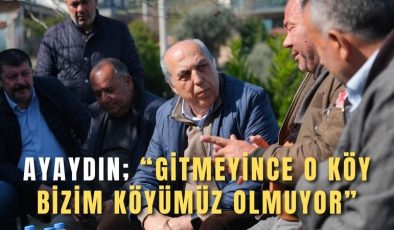 Ayaydın; “Gitmeyince o köy bizim köyümüz olmuyor”