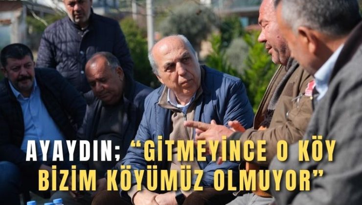 Ayaydın; “Gitmeyince o köy bizim köyümüz olmuyor”