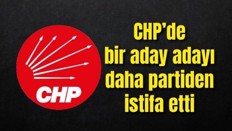 CHP’de bir aday adayı daha partiden istifa etti