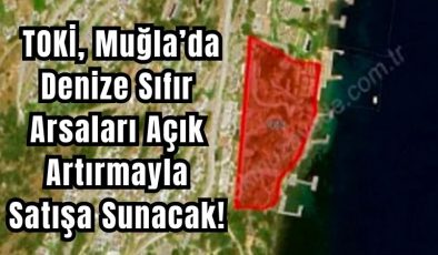 TOKİ, Muğla’da Denize Sıfır Arsaları Açık Artırmayla Satışa Sunacak!