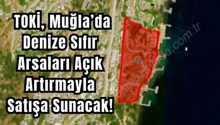 TOKİ, Muğla’da Denize Sıfır Arsaları Açık Artırmayla Satışa Sunacak!